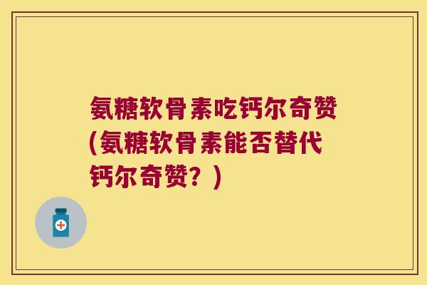 氨糖软骨素吃钙尔奇赞(氨糖软骨素能否替代钙尔奇赞?)