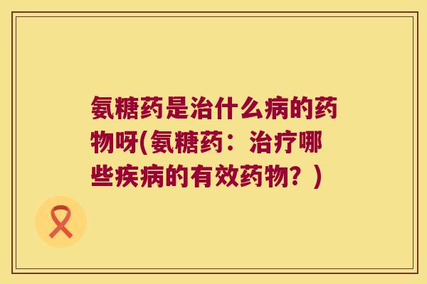 氨糖药是治什么病的药物呀(氨糖药:治疗哪些疾病的有效药物?)