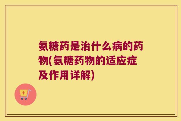 氨糖药是治什么病的药物(氨糖药物的适应症及作用详解)