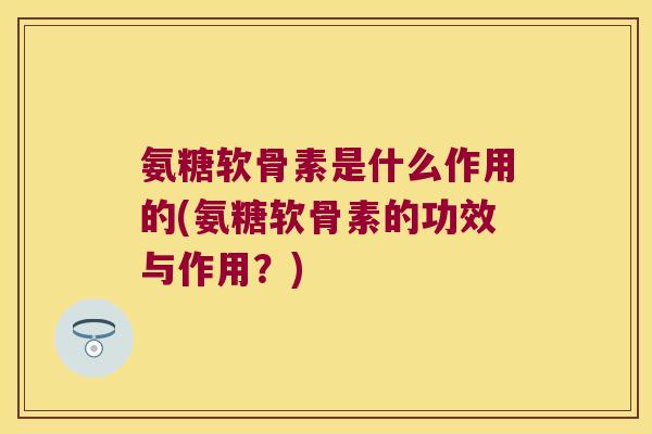 氨糖软骨素是什么作用的(氨糖软骨素的功效与作用?)