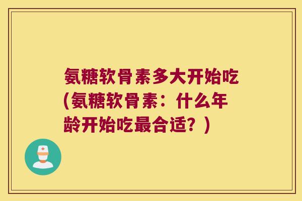 氨糖软骨素多大开始吃(氨糖软骨素:什么年龄开始吃最合适?)