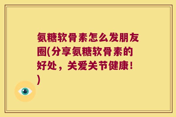 氨糖软骨素怎么发朋友圈(分享氨糖软骨素的好处,关爱关节健康!)
