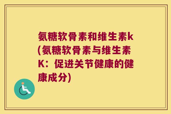 氨糖软骨素和维生素k(氨糖软骨素与维生素K:促进关节健康的健康成分)
