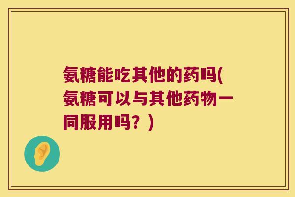氨糖能吃其他的药吗(氨糖可以与其他药物一同服用吗？)