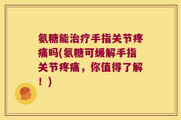 氨糖能治疗手指关节疼痛吗(氨糖可缓解手指关节疼痛,你值得了解!)