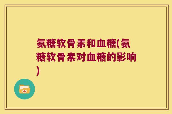 氨糖软骨素和血糖(氨糖软骨素对血糖的影响)