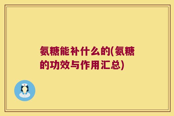 氨糖能补什么的(氨糖的功效与作用汇总)