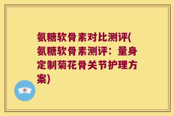 氨糖软骨素对比测评(氨糖软骨素测评:量身定制菊花骨关节护理方案)
