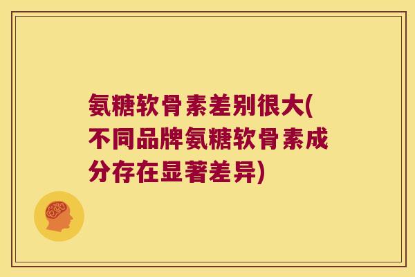 氨糖软骨素差别很大(不同品牌氨糖软骨素成分存在显著差异)