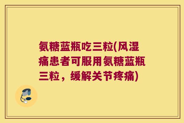 氨糖蓝瓶吃三粒(风湿痛患者可服用氨糖蓝瓶三粒,缓解关节疼痛)