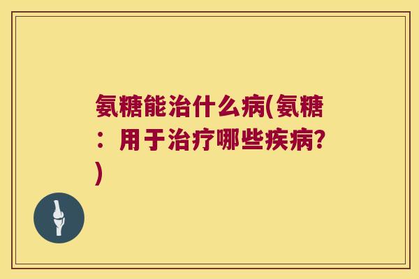 氨糖能治什么病(氨糖:用于治疗哪些疾病?)