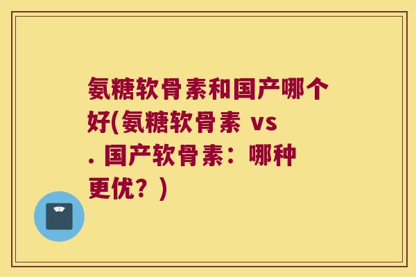 氨糖软骨素和国产哪个好(氨糖软骨素 vs. 国产软骨素:哪种更优?)