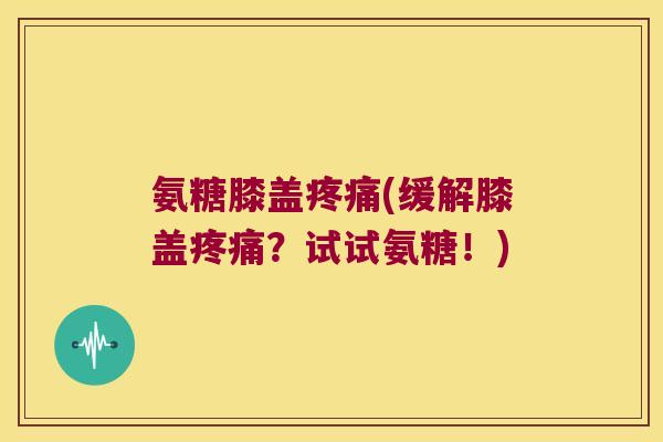 氨糖膝盖疼痛(缓解膝盖疼痛?试试氨糖!)