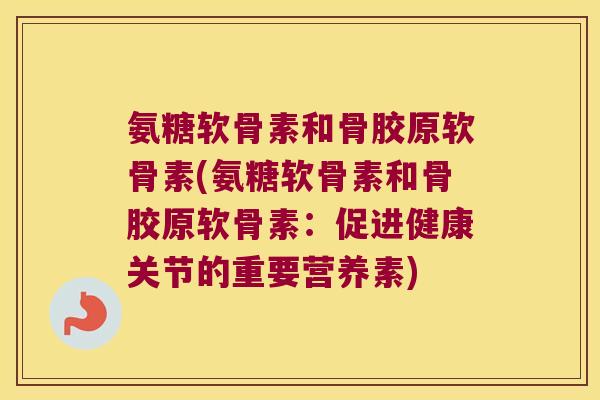 氨糖软骨素和骨胶原软骨素(氨糖软骨素和骨胶原软骨素:促进健康关节的重要营养素) 氨糖软骨素和骨胶原软骨素(氨糖软骨素和骨胶原软骨素:促进健康关节的重要营养素)