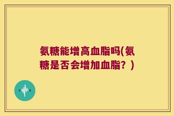 氨糖能增高血脂吗(氨糖是否会增加血脂?)