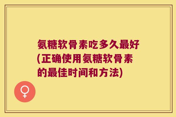 氨糖软骨素吃多久最好(正确使用氨糖软骨素的最佳时间和方法)