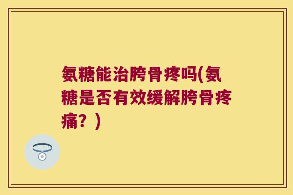 氨糖能治胯骨疼吗(氨糖是否有效缓解胯骨疼痛？)