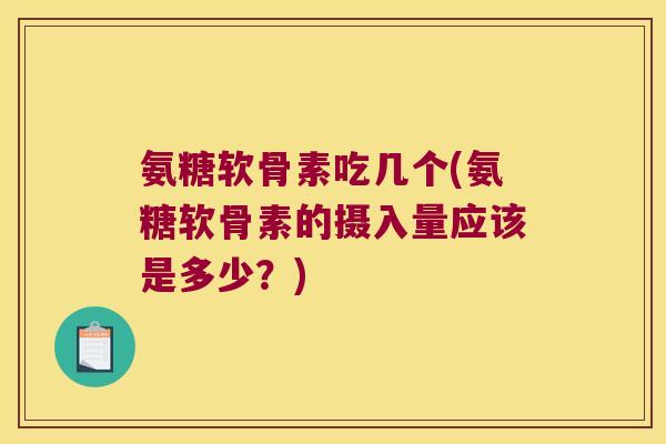 氨糖软骨素吃几个(氨糖软骨素的摄入量应该是多少？)
