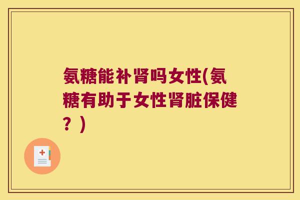 氨糖能补肾吗女性(氨糖有助于女性肾脏保健?)