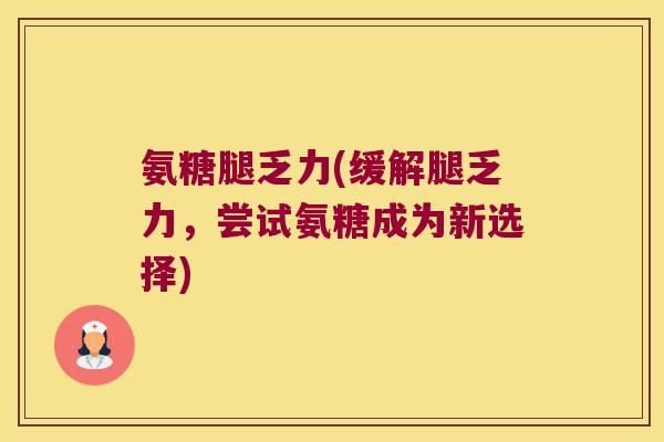 氨糖腿乏力(缓解腿乏力,尝试氨糖成为新选择)
