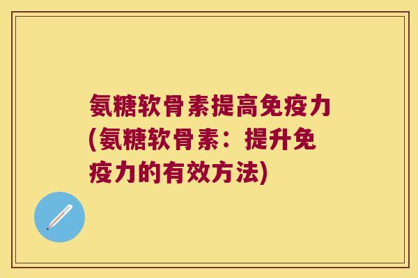 氨糖软骨素提高(氨糖软骨素:提升的有效方法) 氨糖软骨素提高(氨糖软骨素:提升的有效方法)