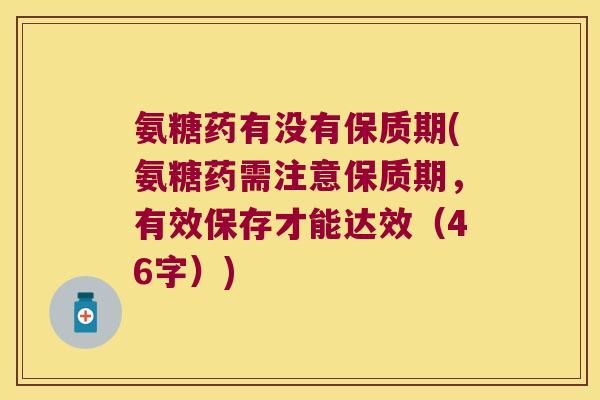 氨糖药有没有保质期(氨糖药需注意保质期,有效保存才能达效(46字))