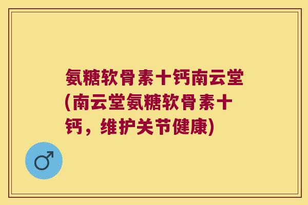 氨糖软骨素十钙南云堂(南云堂氨糖软骨素十钙,维护关节健康)