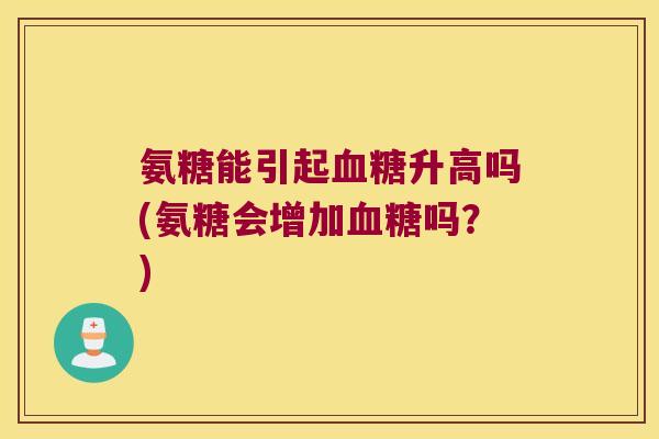 氨糖能引起血糖升高吗(氨糖会增加血糖吗?)