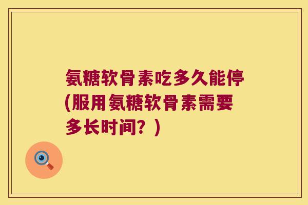 氨糖软骨素吃多久能停(服用氨糖软骨素需要多长时间?)