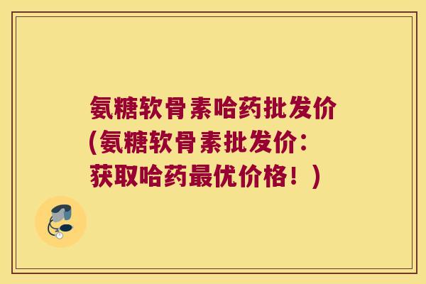 氨糖软骨素哈药批发价(氨糖软骨素批发价:获取哈药优价格!) 氨糖软骨素哈药批发价(氨糖软骨素批发价:获取哈药优价格!)