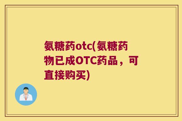 氨糖药otc(氨糖药物已成OTC药品,可直接购买)