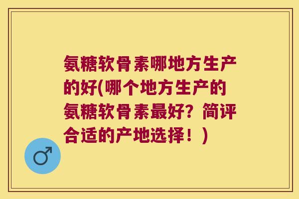 氨糖软骨素哪地方生产的好(哪个地方生产的氨糖软骨素最好?简评合适的产地选择!)