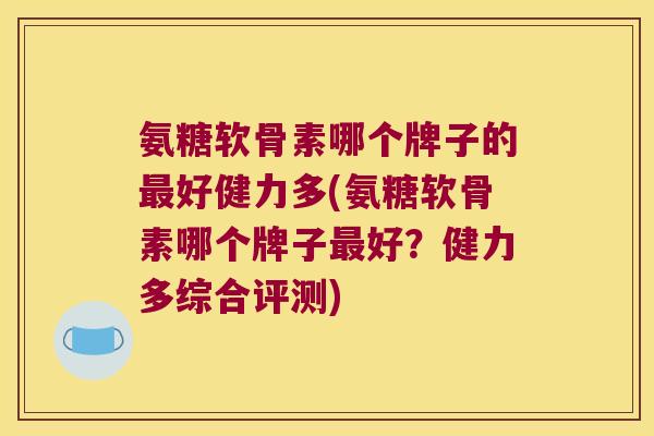 氨糖软骨素哪个牌子的最好健力多(氨糖软骨素哪个牌子最好?健力多综合评测)