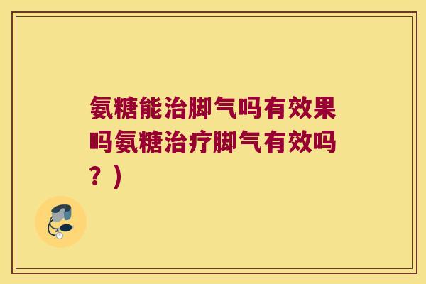 氨糖能治脚气吗有效果吗氨糖治疗脚气有效吗?)