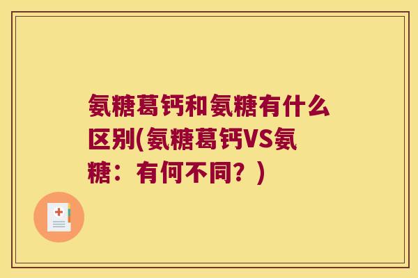 氨糖葛钙和氨糖有什么区别(氨糖葛钙VS氨糖:有何不同?)