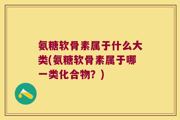 氨糖软骨素属于什么大类(氨糖软骨素属于哪一类化合物？)