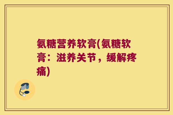 氨糖营养软膏(氨糖软膏:滋养关节,缓解疼痛)