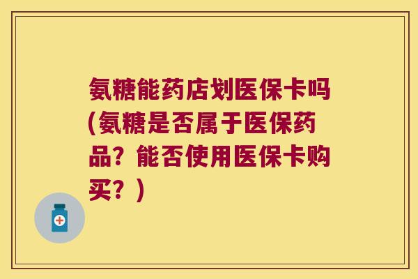 氨糖能药店划医保卡吗(氨糖是否属于医保药品?能否使用医保卡购买?)