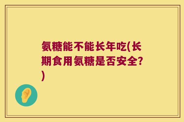 氨糖能不能长年吃(长期食用氨糖是否安全?)