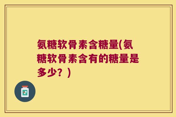 氨糖软骨素含糖量(氨糖软骨素含有的糖量是多少?)