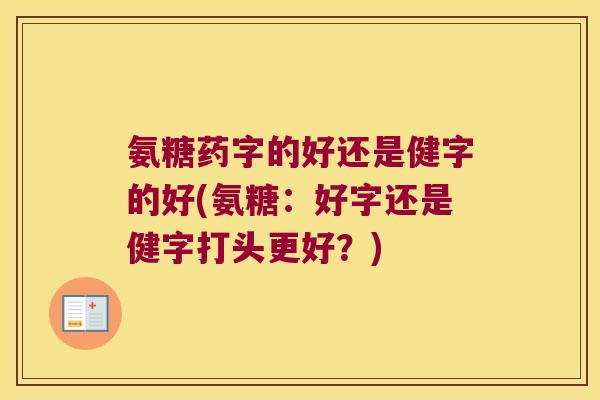 氨糖药字的好还是健字的好(氨糖:好字还是健字打头更好?) 氨糖药字的好还是健字的好(氨糖:好字还是健字打头更好?)