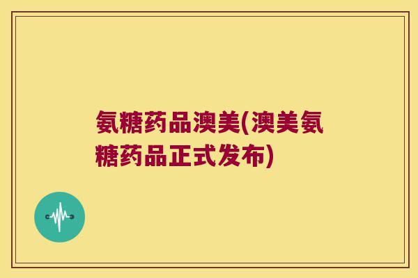 氨糖药品澳美(澳美氨糖药品正式发布)