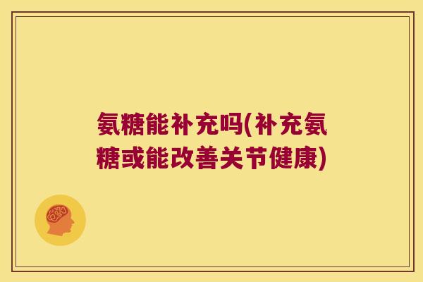 氨糖能补充吗(补充氨糖或能改善关节健康)