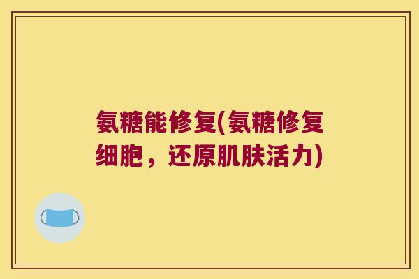 氨糖能修复(氨糖修复细胞,还原肌肤活力)