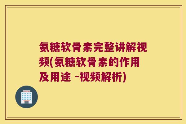 氨糖软骨素完整讲解视频(氨糖软骨素的作用及用途 -视频解析)