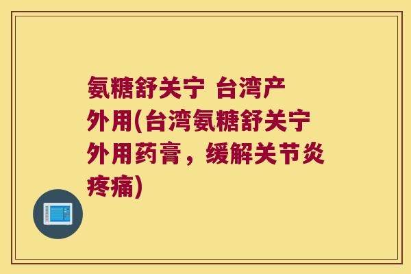 氨糖舒关宁 台湾产 外用(台湾氨糖舒关宁外用药膏,缓解) 氨糖舒关宁 台湾产 外用(台湾氨糖舒关宁外用药膏,缓解)
