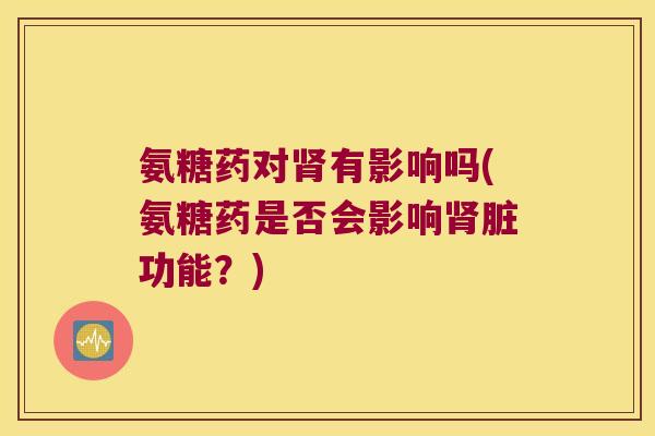 氨糖药对肾有影响吗(氨糖药是否会影响肾脏功能?)