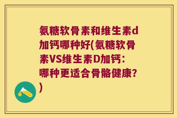 氨糖软骨素和维生素d加钙哪种好(氨糖软骨素VS维生素D加钙:哪种更适合骨骼健康?)