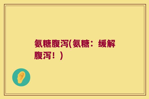 氨糖腹泻(氨糖:缓解腹泻!)