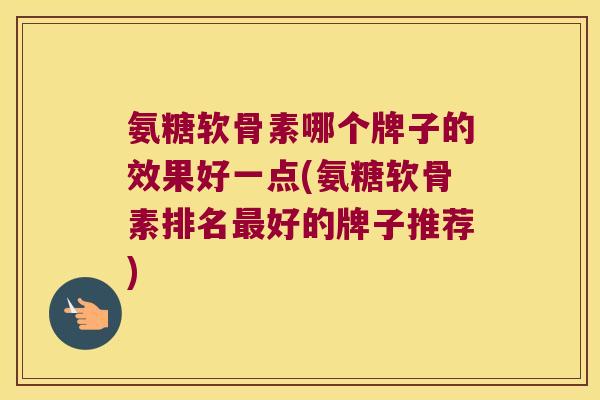 氨糖软骨素哪个牌子的效果好一点(氨糖软骨素排名最好的牌子推荐)